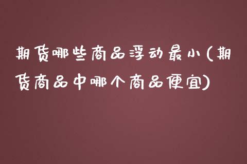 期货哪些商品浮动最小(期货商品中哪个商品便宜)_https://www.zztgc.com_期货行情_第1张