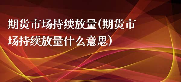 期货市场持续放量(期货市场持续放量什么意思)_https://www.zztgc.com_期货行情_第1张