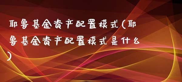 耶鲁基金资产配置模式(耶鲁基金资产配置模式是什么)_https://www.zztgc.com_期货直播_第1张