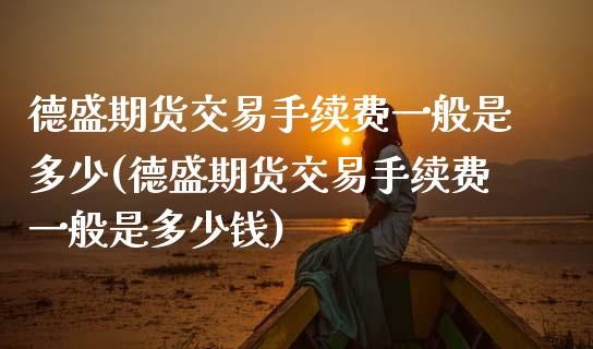 德盛期货交易手续费一般是多少(德盛期货交易手续费一般是多少钱)_https://www.zztgc.com_黄金期货_第1张