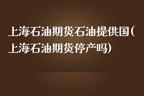 上海石油期货石油提供国(上海石油期货停产吗)_https://www.zztgc.com_期货直播_第1张