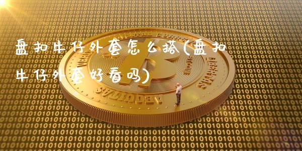 盘扣牛仔外套怎么搭(盘扣牛仔外套好看吗)_https://www.zztgc.com_期货开户_第1张
