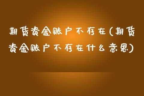 期货资金账户不存在(期货资金账户不存在什么意思)_https://www.zztgc.com_期货入门_第1张