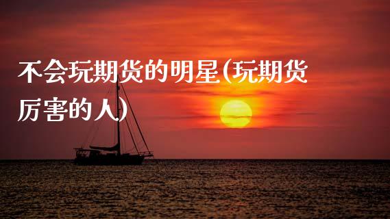 不会玩期货的明星(玩期货厉害的人)_https://www.zztgc.com_期货直播_第1张
