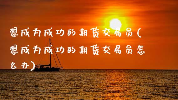想成为成功的期货交易员(想成为成功的期货交易员怎么办)_https://www.zztgc.com_期货入门_第1张