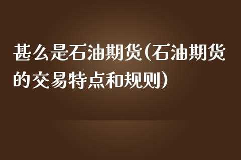 甚么是石油期货(石油期货的交易特点和规则)_https://www.zztgc.com_期货入门_第1张