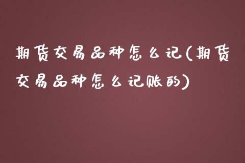 期货交易品种怎么记(期货交易品种怎么记账的)_https://www.zztgc.com_期货行情_第1张