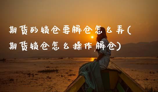期货的锁仓要解仓怎么弄(期货锁仓怎么操作,解仓)_https://www.zztgc.com_原油期货_第1张