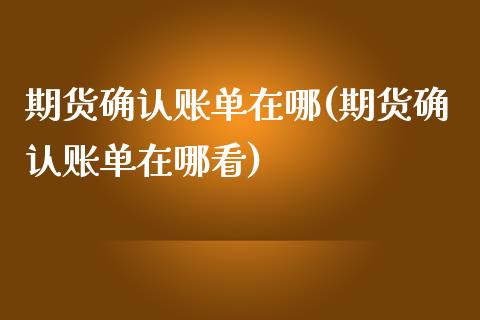期货确认账单在哪(期货确认账单在哪看)_https://www.zztgc.com_期货行情_第1张