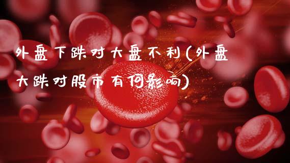 外盘下跌对大盘不利(外盘大跌对股市有何影响)_https://www.zztgc.com_黄金期货_第1张