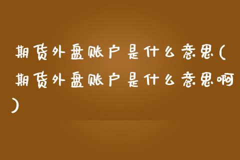 期货外盘账户是什么意思(期货外盘账户是什么意思啊)_黄金期货_第1张_珍投期货网 期货外盘账户是什么意思(期货外盘账户是什么意思啊)_https://www.zztgc.com_黄金期货_第1张