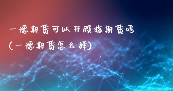 一德期货可以开股指期货吗(一德期货怎么样)_https://www.zztgc.com_黄金期货_第1张