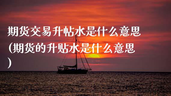 期货交易升帖水是什么意思(期货的升贴水是什么意思)_https://www.zztgc.com_期货入门_第1张