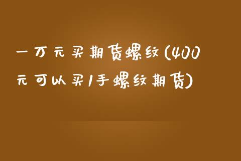 一万元买期货螺纹(400元可以买1手螺纹期货)_https://www.zztgc.com_原油期货_第1张