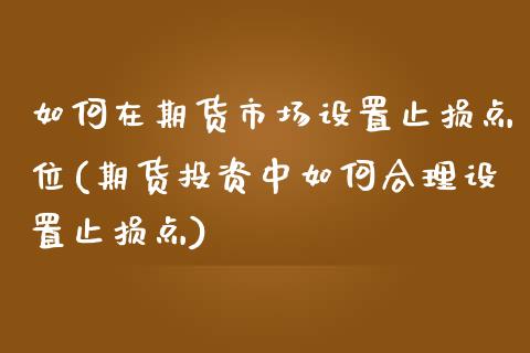 如何在期货市场设置止损点位(期货投资中如何合理设置止损点)_https://www.zztgc.com_黄金期货_第1张