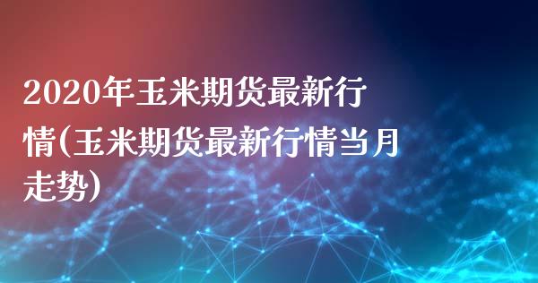 2020年玉米期货最新行情(玉米期货最新行情当月走势)_https://www.zztgc.com_期货开户_第1张