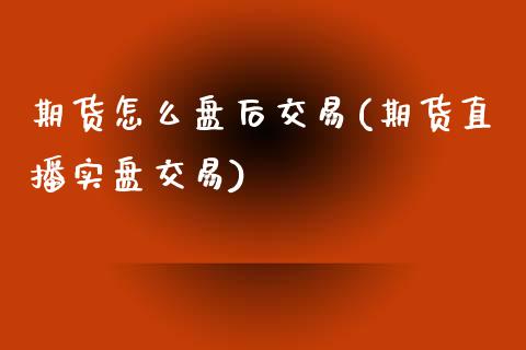 期货怎么盘后交易(期货直播实盘交易)_https://www.zztgc.com_期货入门_第1张