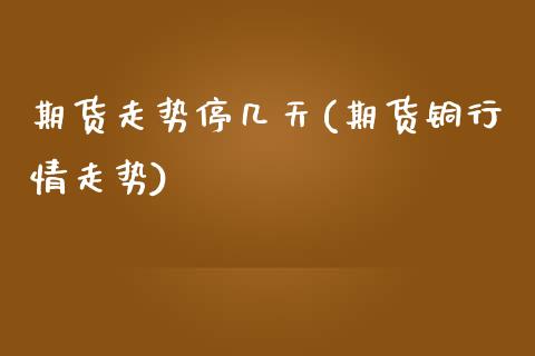 期货走势停几天(期货铜行情走势)_https://www.zztgc.com_期货行情_第1张