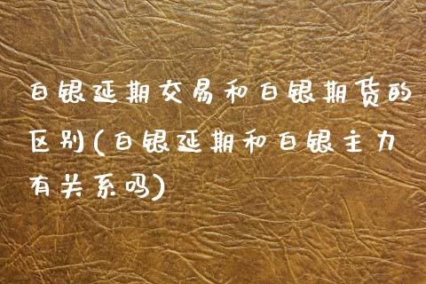 白银延期交易和白银期货的区别(白银延期和白银主力有关系吗)_https://www.zztgc.com_期货入门_第1张
