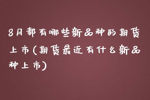 8月都有哪些新品种的期货上市(期货最近有什么新品种上市)_https://www.zztgc.com_期货行情_第1张