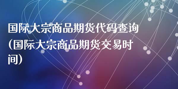 国际大宗商品期货代码查询(国际大宗商品期货交易时间)_https://www.zztgc.com_期货直播_第1张