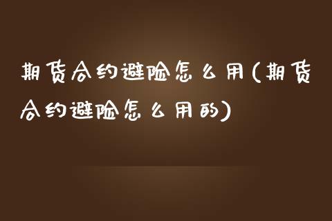 期货合约避险怎么用(期货合约避险怎么用的)_https://www.zztgc.com_原油期货_第1张