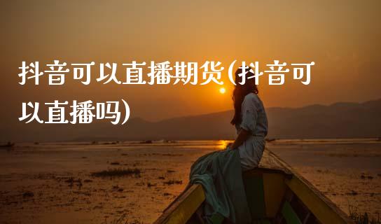 抖音可以直播期货(抖音可以直播吗)_https://www.zztgc.com_黄金期货_第1张