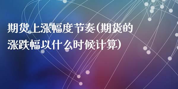 期货上涨幅度节奏(期货的涨跌幅以什么时候计算)_https://www.zztgc.com_期货行情_第1张