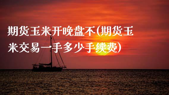 期货玉米开晚盘不(期货玉米交易一手多少手续费)_https://www.zztgc.com_期货入门_第1张
