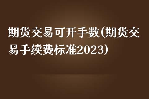 期货交易可开手数(期货交易手续费标准2023)_https://www.zztgc.com_期货开户_第1张