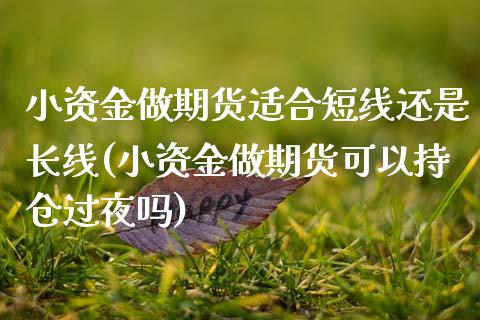 小资金做期货适合短线还是长线(小资金做期货可以持仓过夜吗)_https://www.zztgc.com_原油期货_第1张