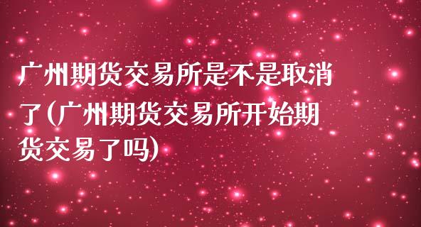广州期货交易所是不是取消了(广州期货交易所开始期货交易了吗)_https://www.zztgc.com_黄金期货_第1张