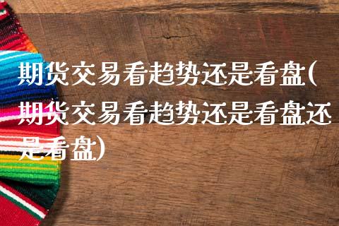 期货交易看趋势还是看盘(期货交易看趋势还是看盘还是看盘)_https://www.zztgc.com_期货直播_第1张