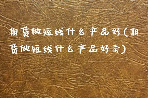期货做短线什么产品好(期货做短线什么产品好卖)_https://www.zztgc.com_期货行情_第1张