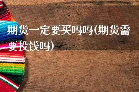 期货一定要买吗吗(期货需要投钱吗)_https://www.zztgc.com_黄金期货_第1张