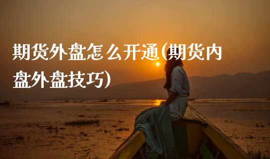 期货外盘怎么开通(期货内盘外盘技巧)_https://www.zztgc.com_黄金期货_第1张