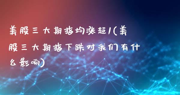 美股三大期指均涨超1(美股三大期指下跌对我们有什么影响)_https://www.zztgc.com_黄金期货_第1张