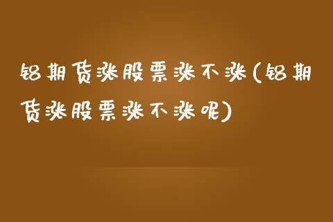 铝期货涨股票涨不涨(铝期货涨股票涨不涨呢)_https://www.zztgc.com_期货行情_第1张
