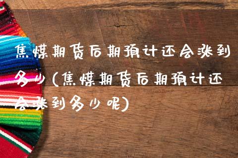 焦煤期货后期预计还会涨到多少(焦煤期货后期预计还会涨到多少呢)_https://www.zztgc.com_原油期货_第1张