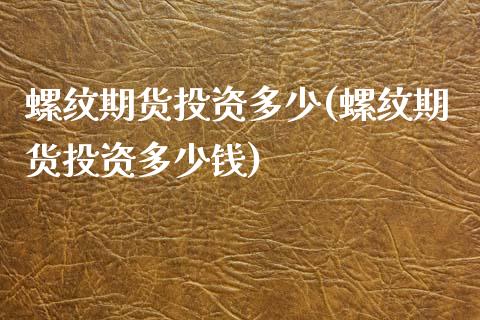 螺纹期货投资多少(螺纹期货投资多少钱)_https://www.zztgc.com_期货入门_第1张