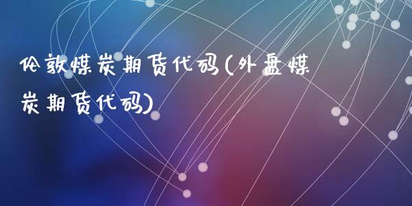 伦敦煤炭期货代码(外盘煤炭期货代码)_https://www.zztgc.com_原油期货_第1张