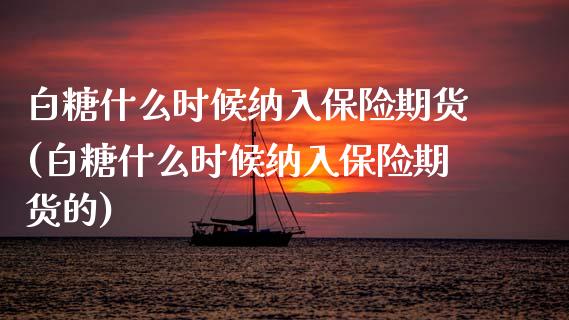 白糖什么时候纳入保险期货(白糖什么时候纳入保险期货的)_https://www.zztgc.com_期货入门_第1张