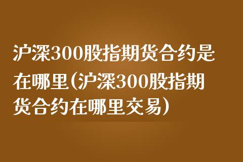 沪深300股指期货合约是在哪里(沪深300股指期货合约在哪里交易)_https://www.zztgc.com_期货入门_第1张