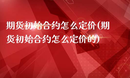 期货初始合约怎么定价(期货初始合约怎么定价的)_https://www.zztgc.com_期货入门_第1张