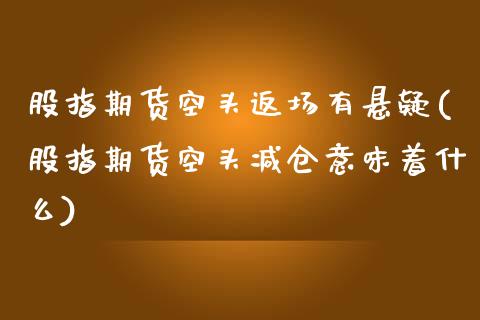 股指期货空头返场有悬疑(股指期货空头减仓意味着什么)_https://www.zztgc.com_原油期货_第1张