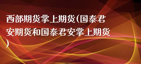 西部期货掌上期货(国泰君安期货和国泰君安掌上期货)_https://www.zztgc.com_期货入门_第1张