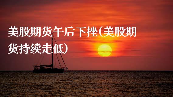 美股期货午后下挫(美股期货持续走低)_https://www.zztgc.com_期货入门_第1张