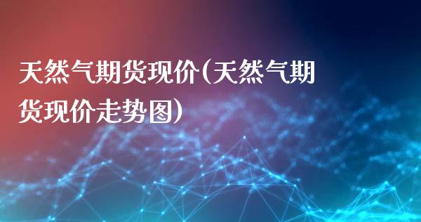 天然气期货现价(天然气期货现价走势图)_https://www.zztgc.com_期货入门_第1张