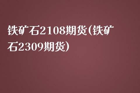 铁矿石2108期货(铁矿石2309期货)_https://www.zztgc.com_期货行情_第1张