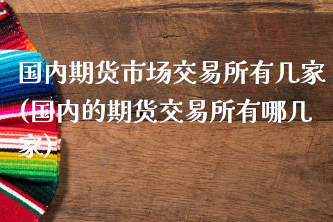 国内期货市场交易所有几家(国内的期货交易所有哪几家)_https://www.zztgc.com_期货入门_第1张
